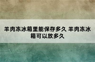 羊肉冻冰箱里能保存多久 羊肉冻冰箱可以放多久